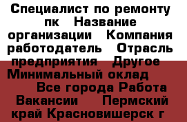 Специалист по ремонту пк › Название организации ­ Компания-работодатель › Отрасль предприятия ­ Другое › Минимальный оклад ­ 20 000 - Все города Работа » Вакансии   . Пермский край,Красновишерск г.